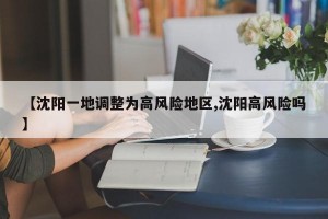 【沈阳一地调整为高风险地区,沈阳高风险吗】