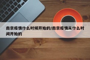 南京疫情什么时候开始的/南京疫情从什么时间开始的