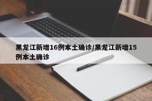 黑龙江新增16例本土确诊/黑龙江新增15例本土确诊