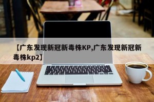 【广东发现新冠新毒株KP,广东发现新冠新毒株kp2】