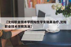 【沈阳职业技术学院阳性学生隔离治疗,沈阳职业技术学院洗澡】