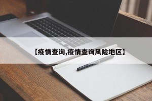 【疫情查询,疫情查询风险地区】