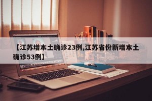 【江苏增本土确诊23例,江苏省份新增本土确诊53例】