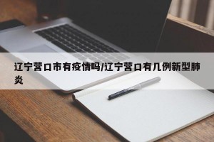 辽宁营口市有疫情吗/辽宁营口有几例新型肺炎