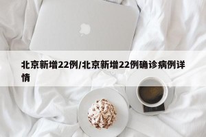 北京新增22例/北京新增22例确诊病例详情