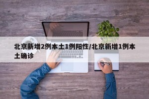 北京新增2例本土1例阳性/北京新增1例本土确诊