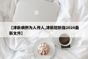 【津新病例为人传人,津新冠防指2020最新文件】