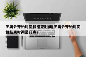 冬奥会开始时间和结束时间(冬奥会开始时间和结束时间是几点)