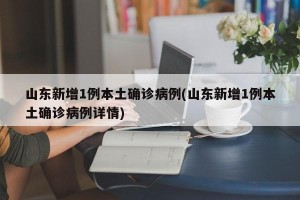 山东新增1例本土确诊病例(山东新增1例本土确诊病例详情)