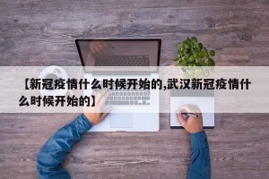 【新冠疫情什么时候开始的,武汉新冠疫情什么时候开始的】