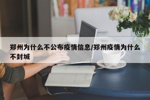 郑州为什么不公布疫情信息/郑州疫情为什么不封城