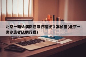 北京一确诊病例隐瞒行程被立案侦查(北京一确诊患者隐瞒行程)