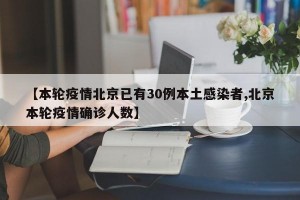 【本轮疫情北京已有30例本土感染者,北京本轮疫情确诊人数】