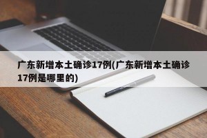 广东新增本土确诊17例(广东新增本土确诊17例是哪里的)