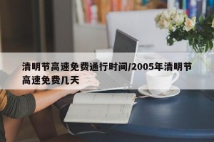 清明节高速免费通行时间/2005年清明节高速免费几天