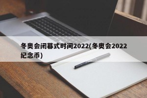 冬奥会闭幕式时间2022(冬奥会2022纪念币)