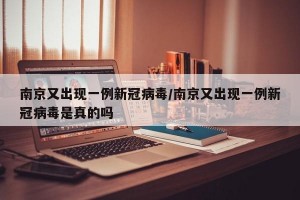 南京又出现一例新冠病毒/南京又出现一例新冠病毒是真的吗