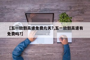 【五一放假高速免费几天?,五一放假高速有免费吗?】