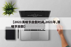 【2021清明节放假时间,2021年,清明节放假】