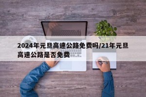 2024年元旦高速公路免费吗/21年元旦高速公路是否免费