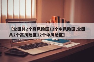 【全国共2个高风险区12个中风险区,全国共2个高风险区12个中风险区】