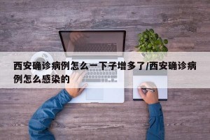 西安确诊病例怎么一下子增多了/西安确诊病例怎么感染的