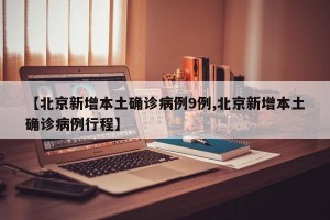 【北京新增本土确诊病例9例,北京新增本土确诊病例行程】
