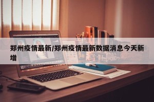 郑州疫情最新/郑州疫情最新数据消息今天新增