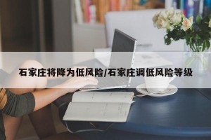 石家庄将降为低风险/石家庄调低风险等级