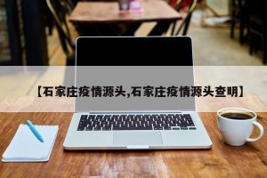 【石家庄疫情源头,石家庄疫情源头查明】