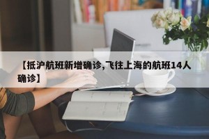 【抵沪航班新增确诊,飞往上海的航班14人确诊】
