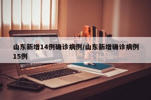 山东新增14例确诊病例/山东新增确诊病例15例