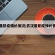 武汉最新疫情的情况/武汉最新疫情的情况如何