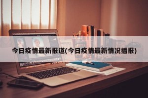 今日疫情最新报道(今日疫情最新情况播报)