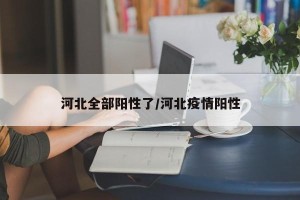 河北全部阳性了/河北疫情阳性