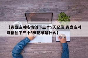 【青岛应对疫情创下三个5天纪录,青岛应对疫情创下三个5天纪录是什么】