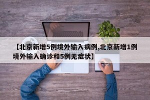【北京新增5例境外输入病例,北京新增1例境外输入确诊和5例无症状】