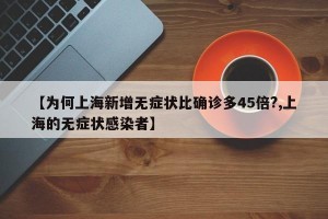 【为何上海新增无症状比确诊多45倍?,上海的无症状感染者】