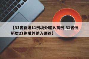 【31省新增11例境外输入病例,31省份新增21例境外输入确诊】