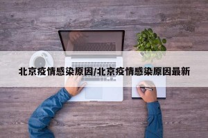 北京疫情感染原因/北京疫情感染原因最新