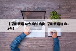 【深圳新增18例确诊病例,深圳新增确诊13例】