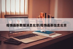 疫情最新数据消息北京/疫情最新信息北京