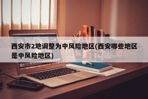 西安市2地调整为中风险地区(西安哪些地区是中风险地区)