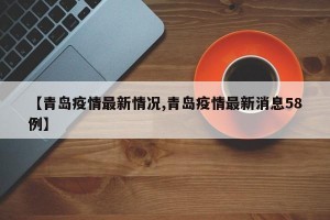 【青岛疫情最新情况,青岛疫情最新消息58例】