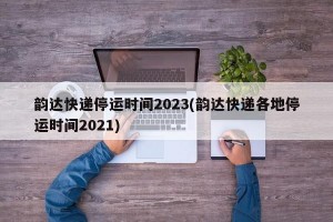 韵达快递停运时间2023(韵达快递各地停运时间2021)