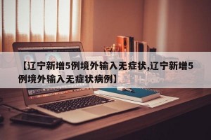 【辽宁新增5例境外输入无症状,辽宁新增5例境外输入无症状病例】
