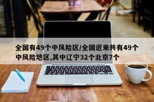 全国有49个中风险区/全国近来共有49个中风险地区,其中辽宁32个北京7个