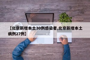 【北京新增本土30例感染者,北京新增本土病例27例】