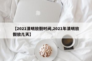 【2021清明放假时间,2021年清明放假放几天】