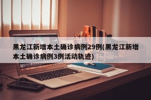 黑龙江新增本土确诊病例29例(黑龙江新增本土确诊病例3例活动轨迹)